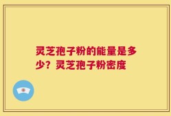 灵芝孢子粉的能量是多少？灵芝孢子粉密度