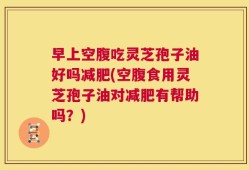 早上空腹吃灵芝孢子油好吗减肥(空腹食用灵芝孢子油对减肥有帮助吗？)