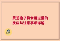 灵芝孢子粉食用过量的反应与注意事项详解