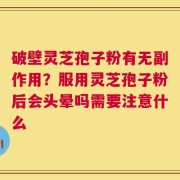 破壁灵芝孢子粉有无副作用？服用灵芝孢子粉后会头晕吗需要注意什么
