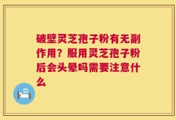 破壁灵芝孢子粉有无副作用？服用灵芝孢子粉后会头晕吗需要注意什么