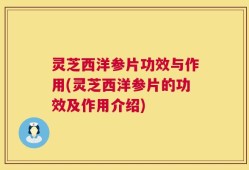 灵芝西洋参片功效与作用(灵芝西洋参片的功效及作用介绍)