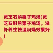 灵芝石斛栗子鸡汤(灵芝石斛熬栗子鸡汤，滋补养生祛湿润燥效果好)