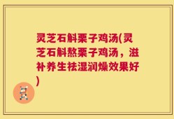 灵芝石斛栗子鸡汤(灵芝石斛熬栗子鸡汤，滋补养生祛湿润燥效果好)