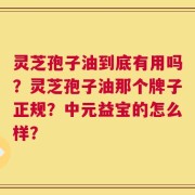 灵芝孢子油到底有用吗？灵芝孢子油那个牌子正规？中元益宝的怎么样？