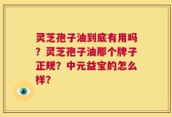 灵芝孢子油到底有用吗？灵芝孢子油那个牌子正规？中元益宝的怎么样？