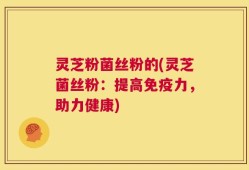 灵芝粉菌丝粉的(灵芝菌丝粉：提高免疫力，助力健康)