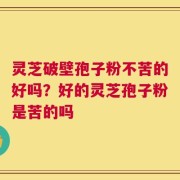 灵芝破壁孢子粉不苦的好吗？好的灵芝孢子粉是苦的吗