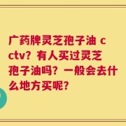 广药牌灵芝孢子油 cctv？有人买过灵芝孢子油吗？一般会去什么地方买呢？