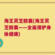 海王灵芝胶囊(海王灵芝胶囊——全面保护身体健康)