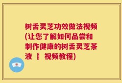 树舌灵芝功效做法视频(让您了解如何品尝和制作健康的树舌灵芝茶液 – 视频教程)
