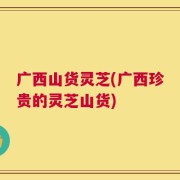 广西山货灵芝(广西珍贵的灵芝山货)