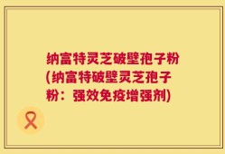 纳富特灵芝破壁孢子粉(纳富特破壁灵芝孢子粉：强效免疫增强剂)