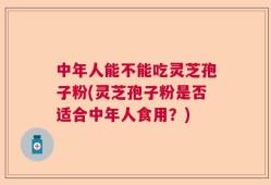 中年人能不能吃灵芝孢子粉(灵芝孢子粉是否适合中年人食用？)
