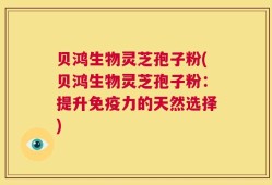 贝鸿生物灵芝孢子粉(贝鸿生物灵芝孢子粉：提升免疫力的天然选择)