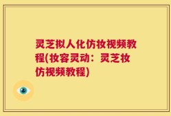 灵芝拟人化仿妆视频教程(妆容灵动：灵芝妆仿视频教程)
