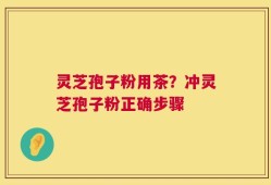 灵芝孢子粉用茶？冲灵芝孢子粉正确步骤