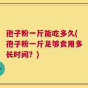 孢子粉一斤能吃多久(孢子粉一斤足够食用多长时间？)