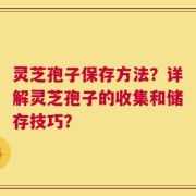 灵芝孢子保存方法？详解灵芝孢子的收集和储存技巧？