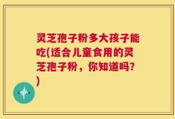 灵芝孢子粉多大孩子能吃(适合儿童食用的灵芝孢子粉，你知道吗？)