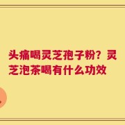 头痛喝灵芝孢子粉？灵芝泡茶喝有什么功效