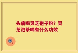 头痛喝灵芝孢子粉？灵芝泡茶喝有什么功效