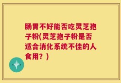 肠胃不好能否吃灵芝孢子粉(灵芝孢子粉是否适合消化系统不佳的人食用？)