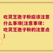 吃灵芝孢子粉应该注意什么事项(注意事项：吃灵芝孢子粉的注意点)