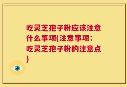 吃灵芝孢子粉应该注意什么事项(注意事项：吃灵芝孢子粉的注意点)
