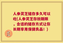人参灵芝储存多久可以吃(人参灵芝存放期限，合适的储存方式让你长期享用保健良品！)