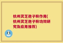 杭州灵芝孢子粉作用(杭州灵芝孢子粉功效研究及应用推荐)