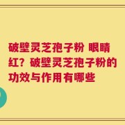 破壁灵芝孢子粉 眼睛红？破壁灵芝孢子粉的功效与作用有哪些