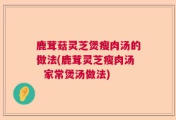鹿茸菇灵芝煲瘦肉汤的做法(鹿茸灵芝瘦肉汤  家常煲汤做法)