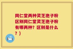 同仁堂两种灵芝孢子粉区别同仁堂灵芝孢子粉有哪两种？区别是什么？)