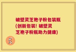 破壁灵芝袍子粉包装瓶(创新包装! 破壁灵芝袍子粉瓶助力健康)