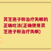 灵芝孢子粉治疗失眠的正确吃法(正确使用灵芝孢子粉治疗失眠)