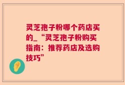 灵芝孢子粉哪个药店买的_“灵芝孢子粉购买指南：推荐药店及选购技巧”