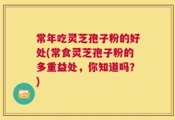 常年吃灵芝孢子粉的好处(常食灵芝孢子粉的多重益处，你知道吗？)