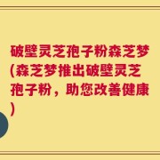 破壁灵芝孢子粉森芝梦(森芝梦推出破壁灵芝孢子粉，助您改善健康)