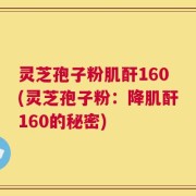 灵芝孢子粉肌酐160(灵芝孢子粉：降肌酐160的秘密)