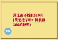 灵芝孢子粉肌酐160(灵芝孢子粉：降肌酐160的秘密)