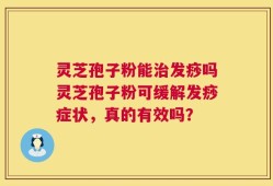 灵芝孢子粉能治发痧吗灵芝孢子粉可缓解发痧症状，真的有效吗？
