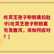 吃灵芝孢子粉胶囊拉肚子(吃灵芝孢子粉胶囊引发腹泻，该如何应对？)