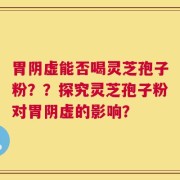 胃阴虚能否喝灵芝孢子粉？？探究灵芝孢子粉对胃阴虚的影响？