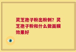 灵芝孢子粉出粉刺？灵芝孢子粉和什么做面膜效果好