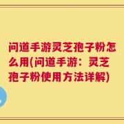问道手游灵芝孢子粉怎么用(问道手游：灵芝孢子粉使用方法详解)