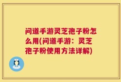 问道手游灵芝孢子粉怎么用(问道手游：灵芝孢子粉使用方法详解)
