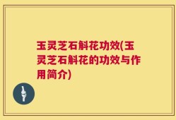 玉灵芝石斛花功效(玉灵芝石斛花的功效与作用简介)