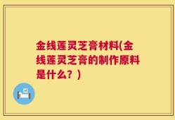 金线莲灵芝膏材料(金线莲灵芝膏的制作原料是什么？)