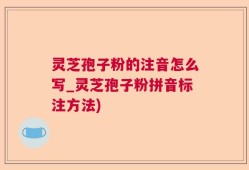灵芝孢子粉的注音怎么写_灵芝孢子粉拼音标注方法)